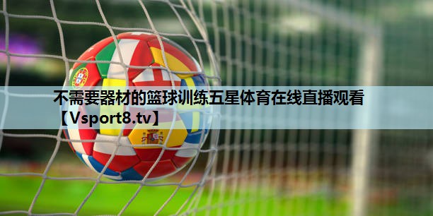不需要器材的篮球训练五星体育在线直播观看