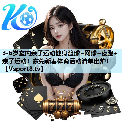 3-6岁室内亲子运动健身篮球+网球+夜跑+亲子运动！东莞新春体育活动清单出炉！