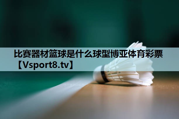 比赛器材篮球是什么球型博亚体育彩票