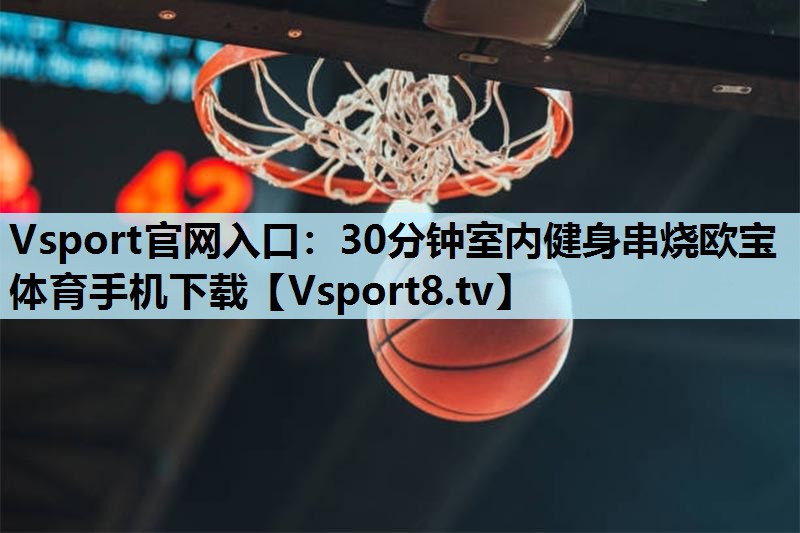 Vsport官网入口：30分钟室内健身串烧欧宝体育手机下载