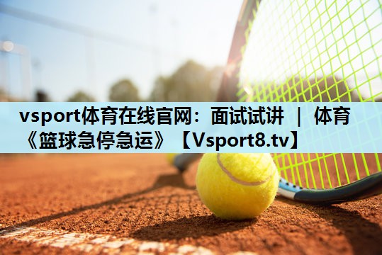 vsport体育在线官网：面试试讲 ｜ 体育《篮球急停急运》