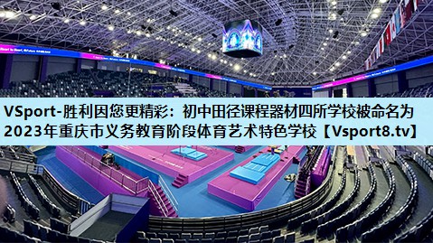 VSport-胜利因您更精彩：初中田径课程器材四所学校被命名为2023年重庆市义务教育阶段体育艺术特色学校