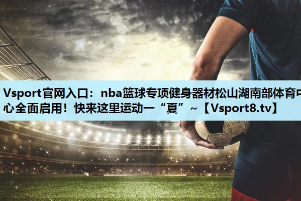 Vsport官网入口：nba篮球专项健身器材松山湖南部体育中心全面启用！快来这里运动一“夏”~