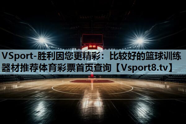 VSport-胜利因您更精彩：比较好的篮球训练器材推荐体育彩票首页查询