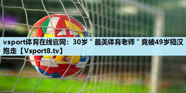 vsport体育在线官网：30岁＂最美体育老师＂竟被49岁糙汉抱走