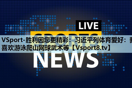 VSport-胜利因您更精彩：习近平列体育爱好：我喜欢游泳爬山网球武术等