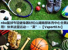 nba篮球专项健身器材松山湖南部体育中心全面启用！快来这里运动一“夏”~