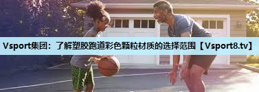 Vsport集团：了解塑胶跑道彩色颗粒材质的选择范围