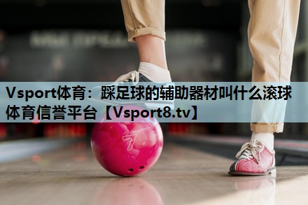 Vsport体育：踩足球的辅助器材叫什么滚球体育信誉平台