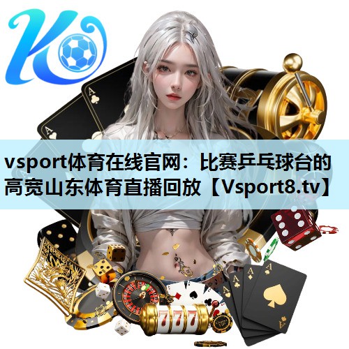 vsport体育在线官网：比赛乒乓球台的高宽山东体育直播回放