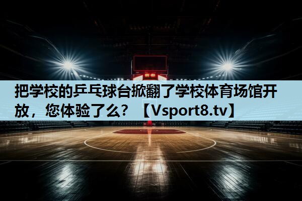 把学校的乒乓球台掀翻了学校体育场馆开放，您体验了么？