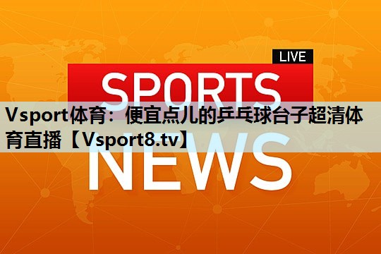 Vsport体育：便宜点儿的乒乓球台子超清体育直播