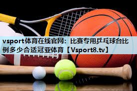 vsport体育在线官网：比赛专用乒乓球台比例多少合适冠亚体育