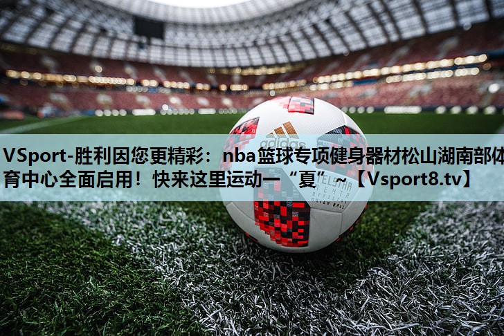 VSport-胜利因您更精彩：nba篮球专项健身器材松山湖南部体育中心全面启用！快来这里运动一“夏”~