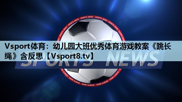 Vsport体育：幼儿园大班优秀体育游戏教案《跳长绳》含反思
