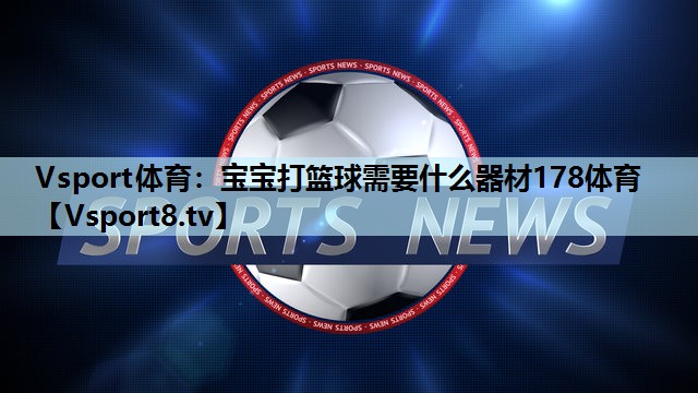 Vsport体育：宝宝打篮球需要什么器材178体育
