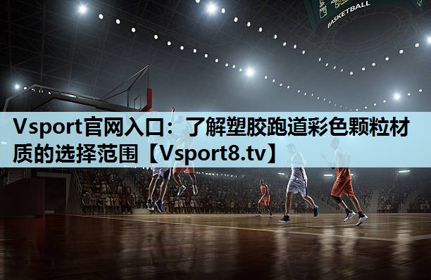 Vsport官网入口：了解塑胶跑道彩色颗粒材质的选择范围