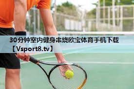30分钟室内健身串烧欧宝体育手机下载