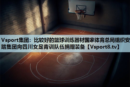 Vsport集团：比较好的篮球训练器材国家体育总局组织安踏集团向四川女足青训队伍捐赠装备