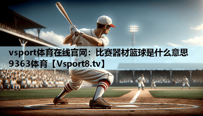 vsport体育在线官网：比赛器材篮球是什么意思9363体育