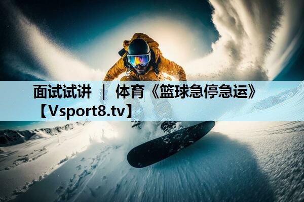 面试试讲 ｜ 体育《篮球急停急运》