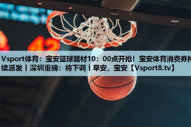 Vsport体育：宝安篮球器材10：00点开抢！宝安体育消费券持续派发丨深圳重磅：将下调丨早安，宝安
