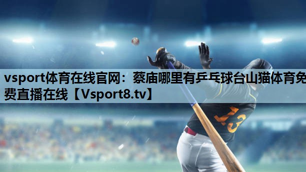 vsport体育在线官网：蔡庙哪里有乒乓球台山猫体育免费直播在线