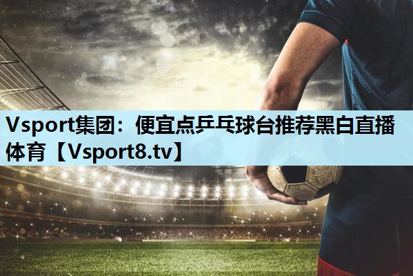 Vsport集团：便宜点乒乓球台推荐黑白直播 体育