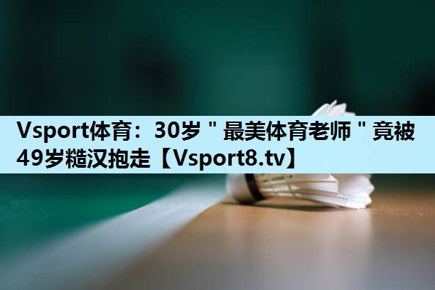 Vsport体育：30岁＂最美体育老师＂竟被49岁糙汉抱走