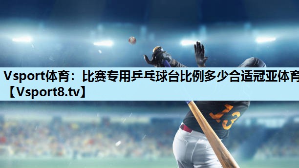 Vsport体育：比赛专用乒乓球台比例多少合适冠亚体育