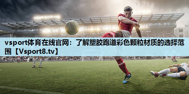 vsport体育在线官网：了解塑胶跑道彩色颗粒材质的选择范围