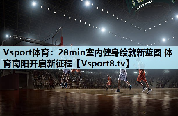Vsport体育：28min室内健身绘就新蓝图 体育南阳开启新征程