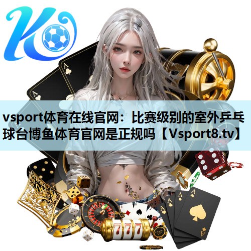 vsport体育在线官网：比赛级别的室外乒乓球台博鱼体育官网是正规吗
