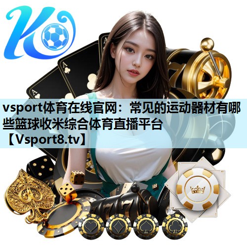 vsport体育在线官网：常见的运动器材有哪些篮球收米综合体育直播平台
