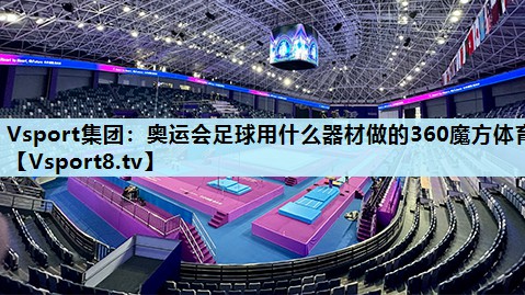 Vsport集团：奥运会足球用什么器材做的360魔方体育