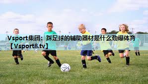 Vsport集团：踩足球的辅助器材是什么劲爆体育