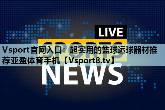 Vsport官网入口：超实用的篮球运球器材推荐亚盈体育手机