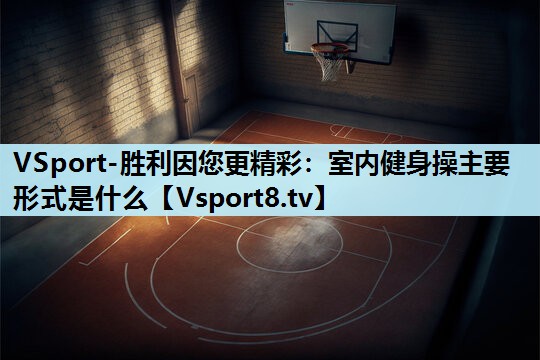VSport-胜利因您更精彩：室内健身操主要形式是什么