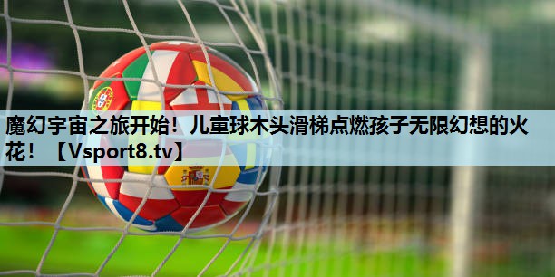 魔幻宇宙之旅开始！儿童球木头滑梯点燃孩子无限幻想的火花！