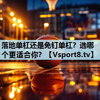 落地单杠还是免钉单杠？选哪个更适合你？