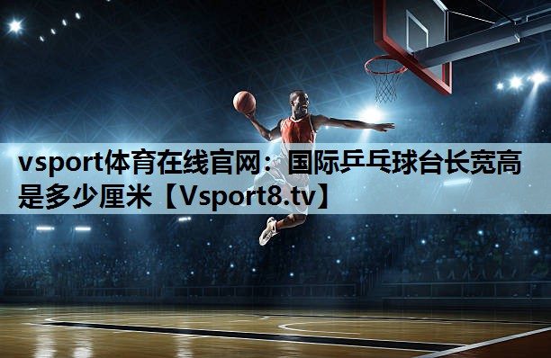 vsport体育在线官网：国际乒乓球台长宽高是多少厘米