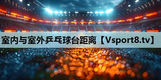 室内与室外乒乓球台距离