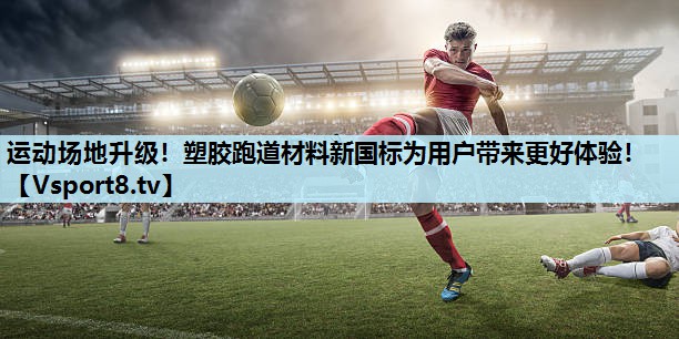 运动场地升级！塑胶跑道材料新国标为用户带来更好体验！
