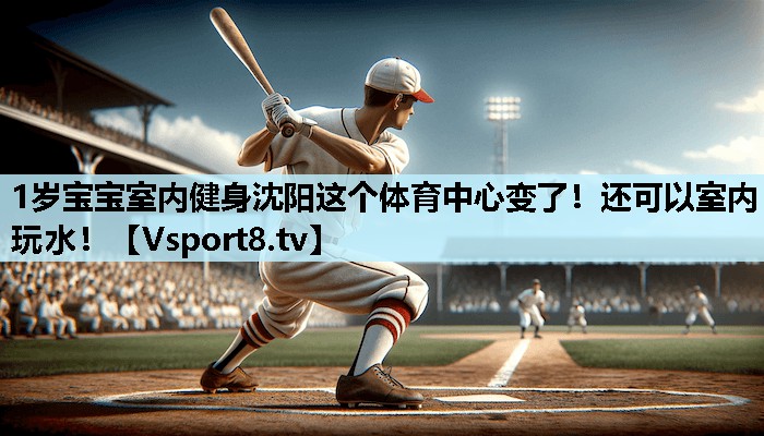 1岁宝宝室内健身沈阳这个体育中心变了!还可以室内玩水! 1岁宝宝室内健身沈阳这个体育中心变了!还可以室内玩水!