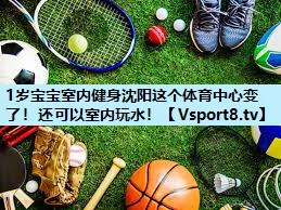 1岁宝宝室内健身沈阳这个体育中心变了!还可以室内玩水! 1岁宝宝室内健身沈阳这个体育中心变了!还可以室内玩水!