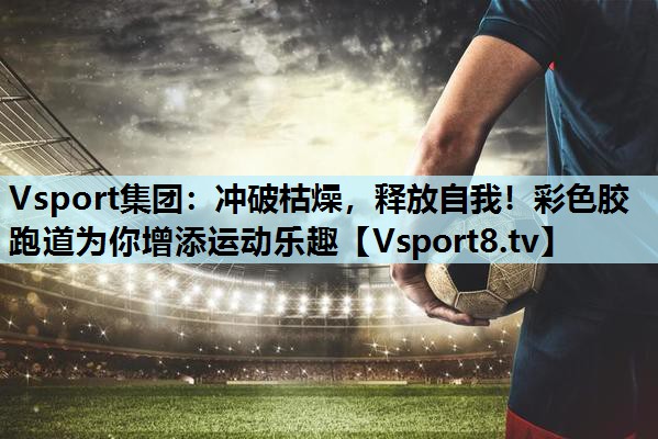 冲破枯燥,释放自我!彩色胶跑道为你增添运动乐趣 冲破枯燥,释放自我!彩色胶跑道为你增添运动乐趣