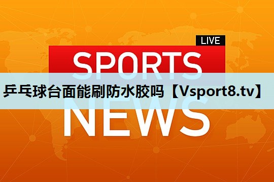 乒乓球台面能刷防水胶吗 乒乓球台面能刷防水胶吗