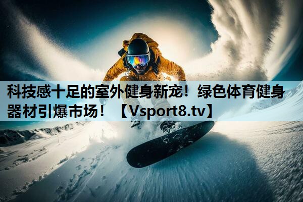 科技感十足的室外健身新宠!绿色体育健身器材引爆市场! 科技感十足的室外健身新宠!绿色体育健身器材引爆市场!