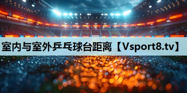 室内与室外乒乓球台距离 室内与室外乒乓球台距离