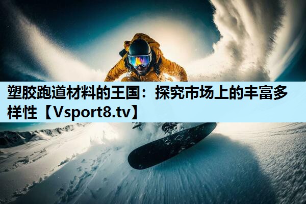 塑胶跑道材料的王国:探究市场上的丰富多样性 塑胶跑道材料的王国:探究市场上的丰富多样性